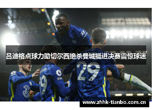 吕迪格点球力助切尔西绝杀曼城挺进决赛震惊球迷