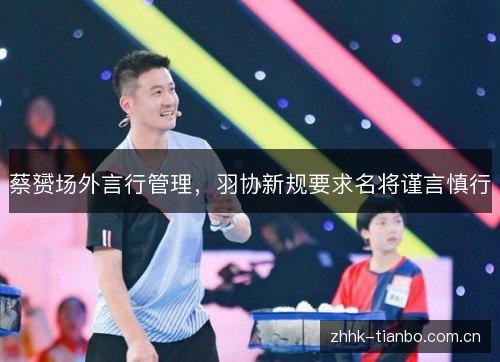 蔡赟场外言行管理,羽协新规要求名将谨言慎行 蔡赟场外言行管理,羽协新规要求名将谨言慎行